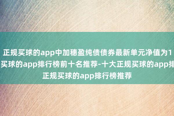 正规买球的app中加穗盈纯债债券最新单元净值为1.0897元-买球的app排行榜前十名推荐-十大正规买球的app排行榜推荐