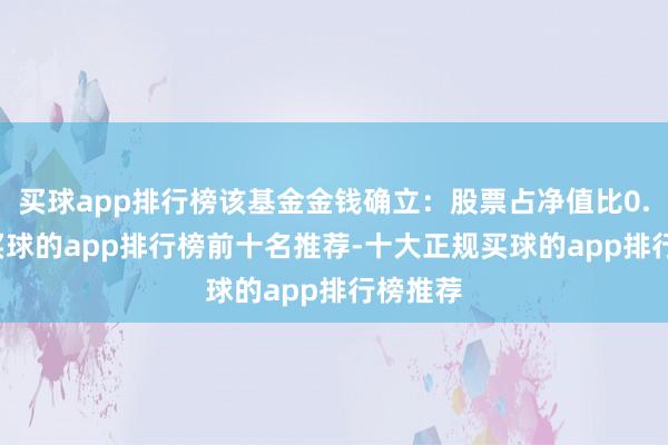 买球app排行榜该基金金钱确立：股票占净值比0.01%-买球的app排行榜前十名推荐-十大正规买球的app排行榜推荐