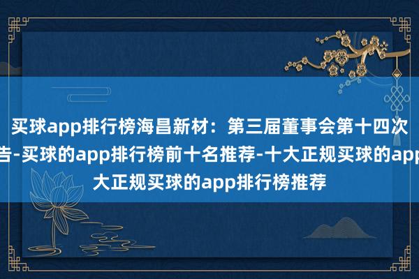 买球app排行榜海昌新材：第三届董事会第十四次会议决策公告-买球的app排行榜前十名推荐-十大正规买球的app排行榜推荐