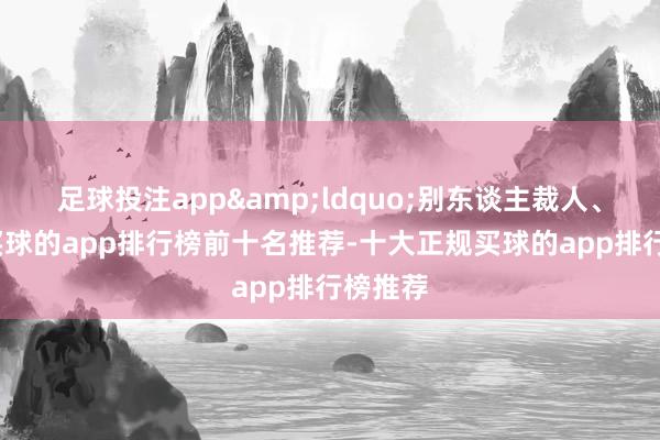 足球投注app&ldquo;别东谈主裁人、关店-买球的app排行榜前十名推荐-十大正规买球的app排行榜推荐