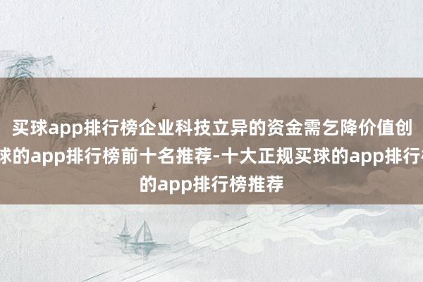 买球app排行榜企业科技立异的资金需乞降价值创造-买球的app排行榜前十名推荐-十大正规买球的app排行榜推荐