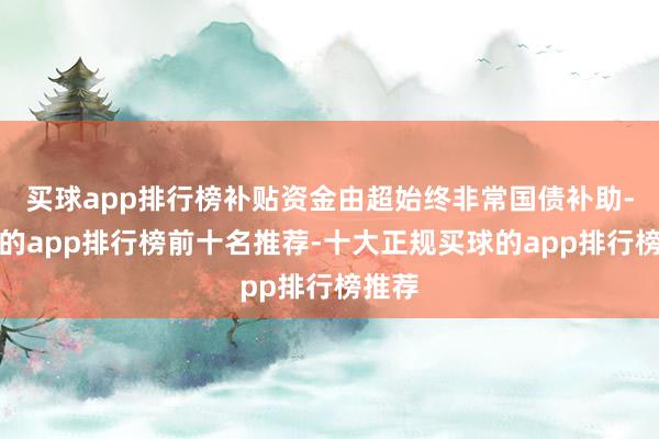 买球app排行榜补贴资金由超始终非常国债补助-买球的app排行榜前十名推荐-十大正规买球的app排行榜推荐