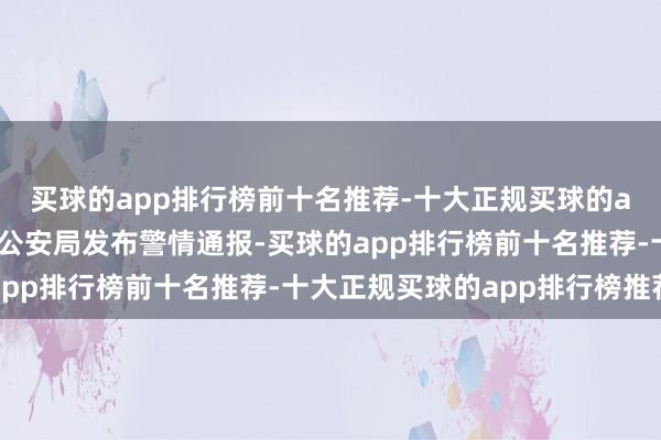 买球的app排行榜前十名推荐-十大正规买球的app排行榜推荐珠海市公安局发布警情通报-买球的app排行榜前十名推荐-十大正规买球的app排行榜推荐