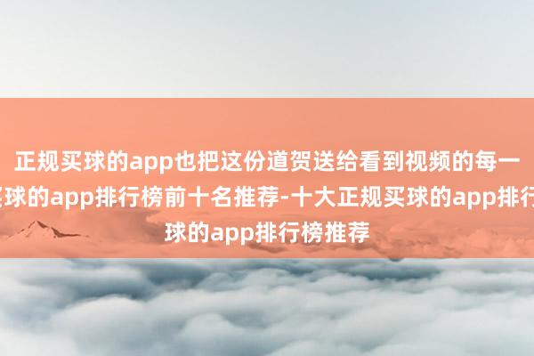 正规买球的app也把这份道贺送给看到视频的每一个你-买球的app排行榜前十名推荐-十大正规买球的app排行榜推荐