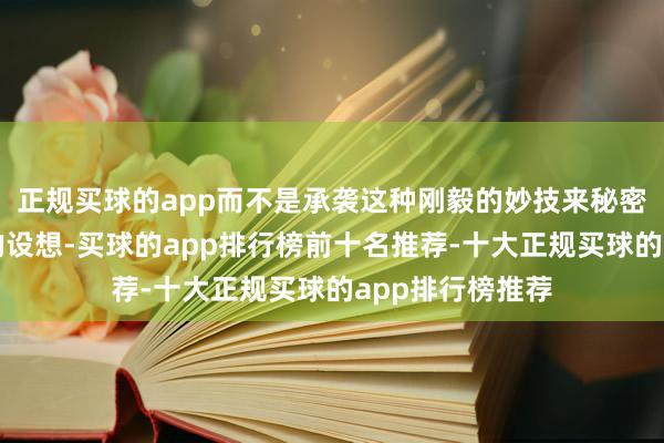 正规买球的app而不是承袭这种刚毅的妙技来秘密犬子追求我方的设想-买球的app排行榜前十名推荐-十大正规买球的app排行榜推荐