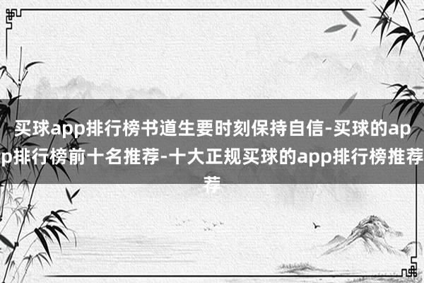 买球app排行榜书道生要时刻保持自信-买球的app排行榜前十名推荐-十大正规买球的app排行榜推荐