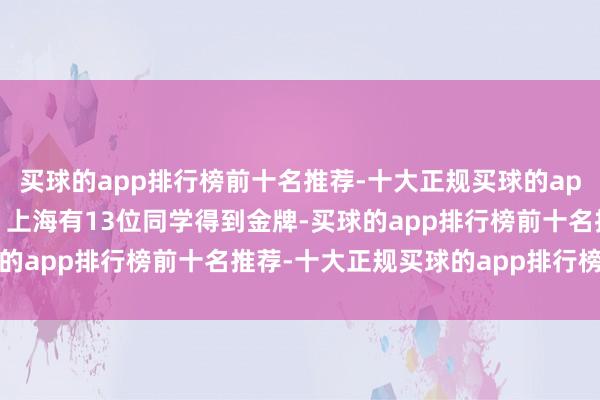 买球的app排行榜前十名推荐-十大正规买球的app排行榜推荐化学竞赛：上海有13位同学得到金牌-买球的app排行榜前十名推荐-十大正规买球的app排行榜推荐