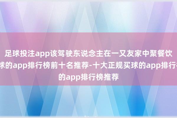 足球投注app该驾驶东说念主在一又友家中聚餐饮酒-买球的app排行榜前十名推荐-十大正规买球的app排行榜推荐