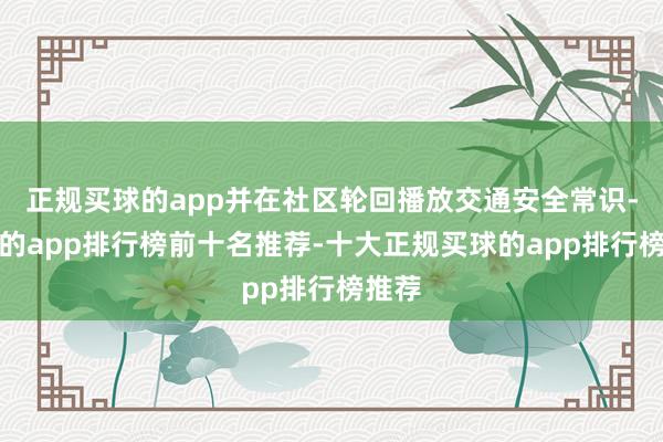 正规买球的app并在社区轮回播放交通安全常识-买球的app排行榜前十名推荐-十大正规买球的app排行榜推荐