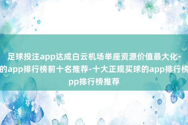 足球投注app达成白云机场举座资源价值最大化-买球的app排行榜前十名推荐-十大正规买球的app排行榜推荐