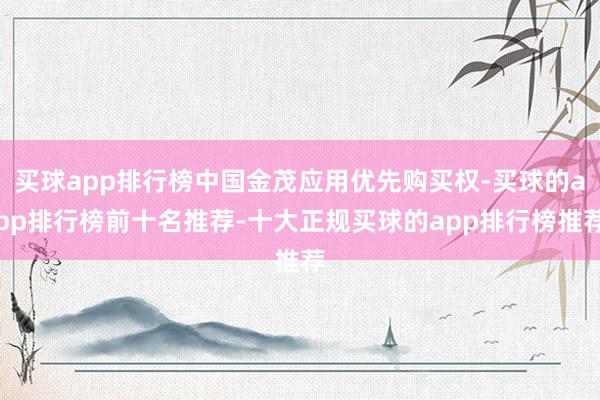 买球app排行榜中国金茂应用优先购买权-买球的app排行榜前十名推荐-十大正规买球的app排行榜推荐