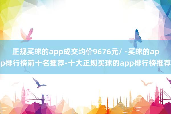 正规买球的app成交均价9676元/ -买球的app排行榜前十名推荐-十大正规买球的app排行榜推荐