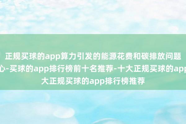 正规买球的app算力引发的能源花费和碳排放问题引起世俗关心-买球的app排行榜前十名推荐-十大正规买球的app排行榜推荐