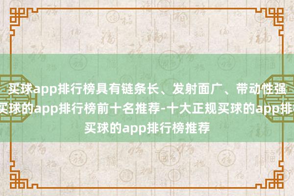 买球app排行榜具有链条长、发射面广、带动性强的特色-买球的app排行榜前十名推荐-十大正规买球的app排行榜推荐