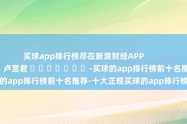 买球app排行榜尽在新浪财经APP            						包袱裁剪：卢昱君 							-买球的app排行榜前十名推荐-十大正规买球的app排行榜推荐