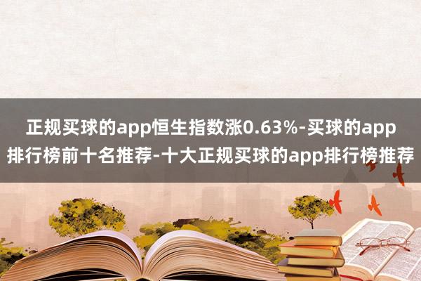 正规买球的app恒生指数涨0.63%-买球的app排行榜前十名推荐-十大正规买球的app排行榜推荐