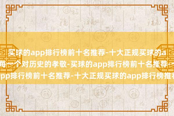 买球的app排行榜前十名推荐-十大正规买球的app排行榜推荐不淡忘每一个对历史的孝敬-买球的app排行榜前十名推荐-十大正规买球的app排行榜推荐