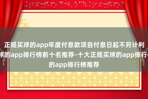 正规买球的app年度付息款项自付息日起不另计利息-买球的app排行榜前十名推荐-十大正规买球的app排行榜推荐