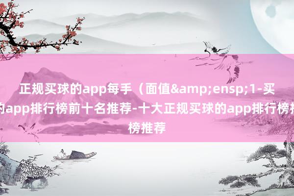 正规买球的app每手（面值&ensp;1-买球的app排行榜前十名推荐-十大正规买球的app排行榜推荐