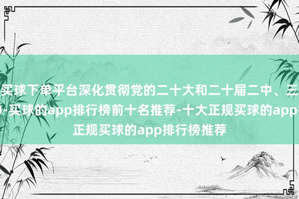 买球下单平台深化贯彻党的二十大和二十届二中、三中全会精神-买球的app排行榜前十名推荐-十大正规买球的app排行榜推荐