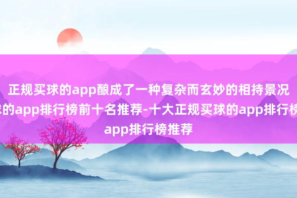 正规买球的app酿成了一种复杂而玄妙的相持景况-买球的app排行榜前十名推荐-十大正规买球的app排行榜推荐