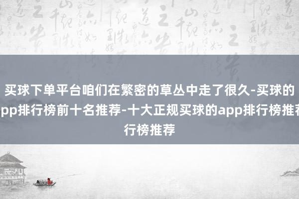 买球下单平台咱们在繁密的草丛中走了很久-买球的app排行榜前十名推荐-十大正规买球的app排行榜推荐