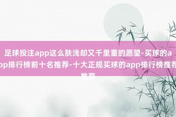 足球投注app这么肤浅却又千里重的愿望-买球的app排行榜前十名推荐-十大正规买球的app排行榜推荐