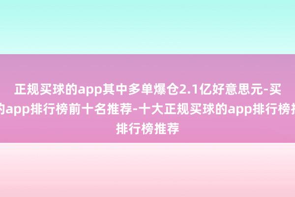 正规买球的app其中多单爆仓2.1亿好意思元-买球的app排行榜前十名推荐-十大正规买球的app排行榜推荐