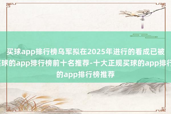 买球app排行榜乌军拟在2025年进行的看成已被打断-买球的app排行榜前十名推荐-十大正规买球的app排行榜推荐