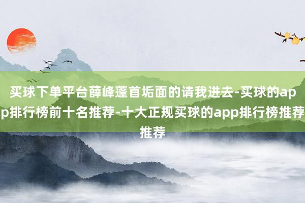 买球下单平台薛峰蓬首垢面的请我进去-买球的app排行榜前十名推荐-十大正规买球的app排行榜推荐