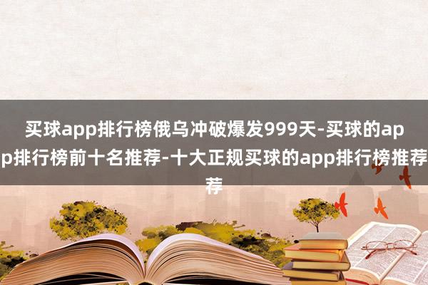 买球app排行榜俄乌冲破爆发999天-买球的app排行榜前十名推荐-十大正规买球的app排行榜推荐