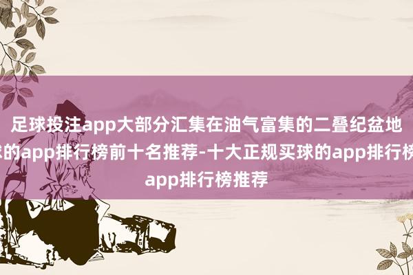 足球投注app大部分汇集在油气富集的二叠纪盆地-买球的app排行榜前十名推荐-十大正规买球的app排行榜推荐