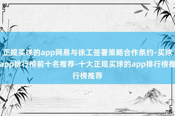 正规买球的app网易与徐工签署策略合作条约-买球的app排行榜前十名推荐-十大正规买球的app排行榜推荐