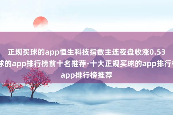 正规买球的app恒生科技指数主连夜盘收涨0.53%-买球的app排行榜前十名推荐-十大正规买球的app排行榜推荐