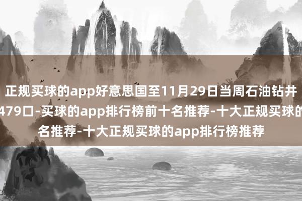 正规买球的app好意思国至11月29日当周石油钻井总和477口 前值479口-买球的app排行榜前十名推荐-十大正规买球的app排行榜推荐