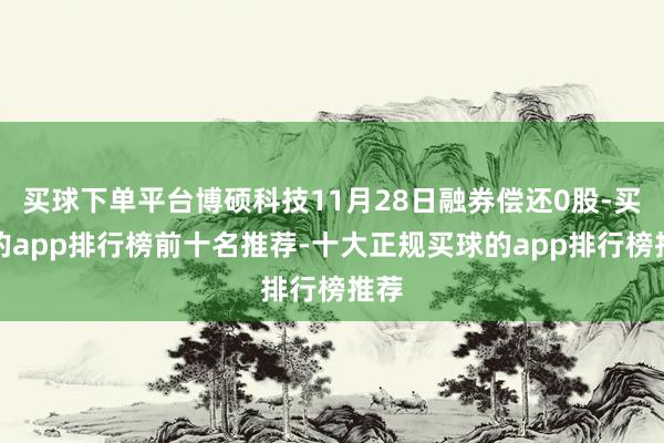 买球下单平台博硕科技11月28日融券偿还0股-买球的app排行榜前十名推荐-十大正规买球的app排行榜推荐