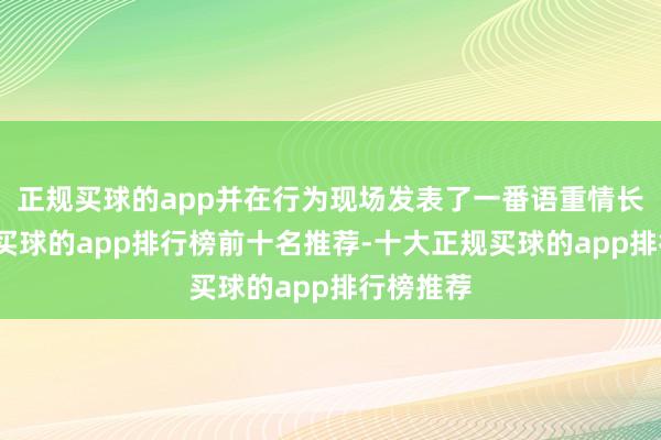 正规买球的app并在行为现场发表了一番语重情长的说话-买球的app排行榜前十名推荐-十大正规买球的app排行榜推荐