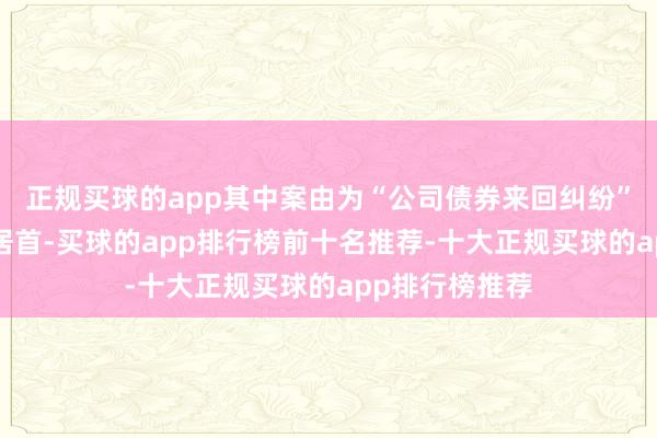 正规买球的app其中案由为“公司债券来回纠纷”的公告以6则居首-买球的app排行榜前十名推荐-十大正规买球的app排行榜推荐