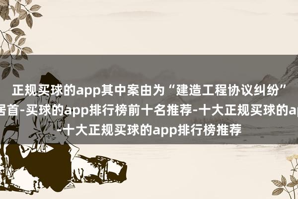 正规买球的app其中案由为“建造工程协议纠纷”的公告以5则居首-买球的app排行榜前十名推荐-十大正规买球的app排行榜推荐