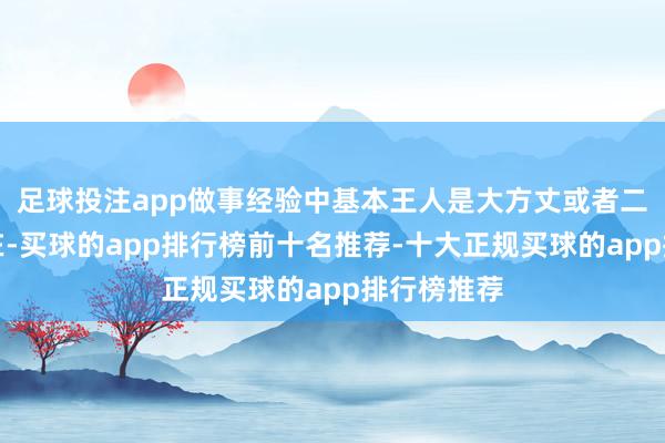 足球投注app做事经验中基本王人是大方丈或者二方丈的存在-买球的app排行榜前十名推荐-十大正规买球的app排行榜推荐