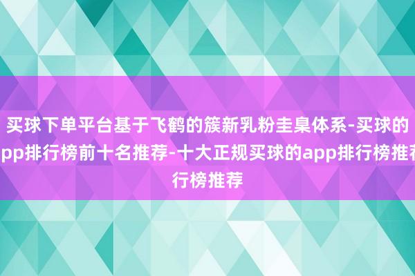 买球下单平台基于飞鹤的簇新乳粉圭臬体系-买球的app排行榜前十名推荐-十大正规买球的app排行榜推荐