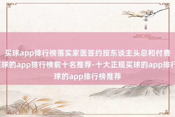 买球app排行榜落实家医签约按东谈主头总和付费阅兵-买球的app排行榜前十名推荐-十大正规买球的app排行榜推荐