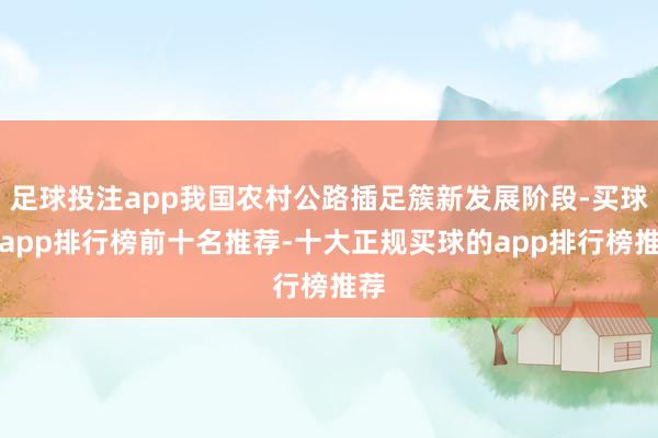 足球投注app我国农村公路插足簇新发展阶段-买球的app排行榜前十名推荐-十大正规买球的app排行榜推荐