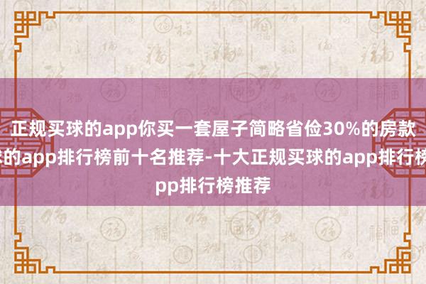 正规买球的app你买一套屋子简略省俭30%的房款-买球的app排行榜前十名推荐-十大正规买球的app排行榜推荐