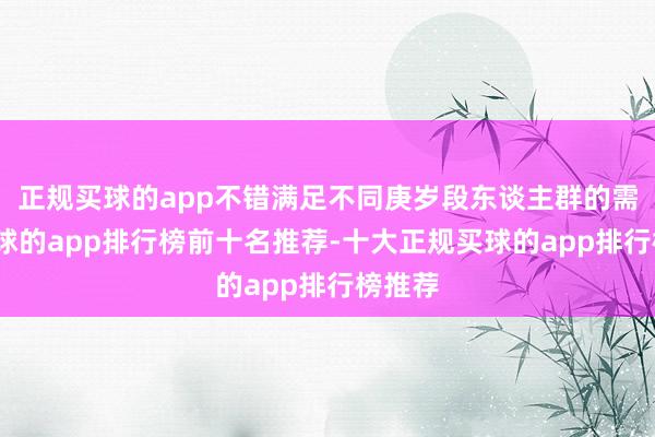 正规买球的app不错满足不同庚岁段东谈主群的需求-买球的app排行榜前十名推荐-十大正规买球的app排行榜推荐