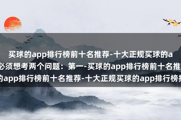 买球的app排行榜前十名推荐-十大正规买球的app排行榜推荐但咱们必须想考两个问题：第一-买球的app排行榜前十名推荐-十大正规买球的app排行榜推荐