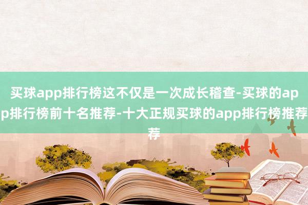 买球app排行榜这不仅是一次成长稽查-买球的app排行榜前十名推荐-十大正规买球的app排行榜推荐