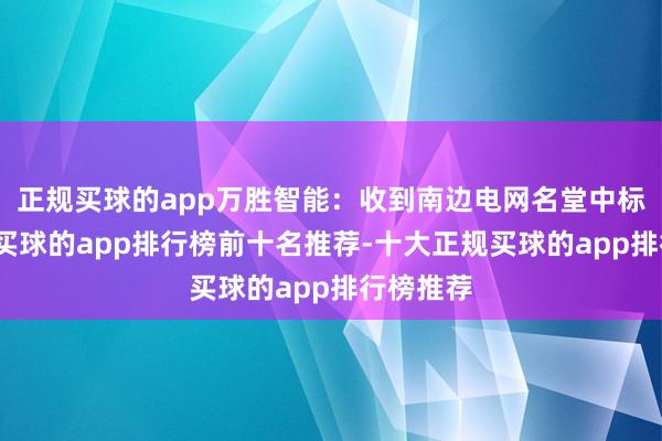 正规买球的app万胜智能：收到南边电网名堂中标见知书-买球的app排行榜前十名推荐-十大正规买球的app排行榜推荐