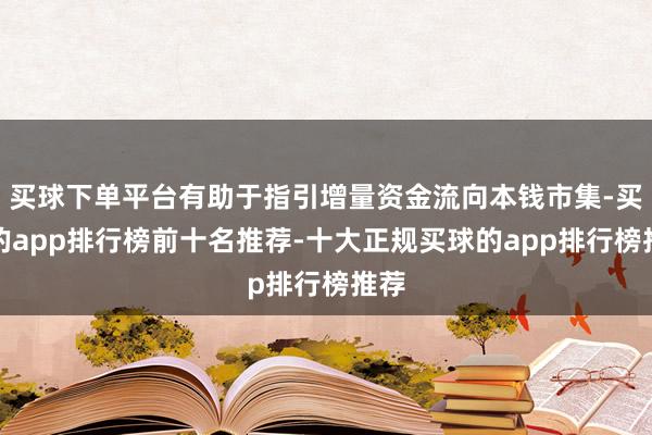 买球下单平台有助于指引增量资金流向本钱市集-买球的app排行榜前十名推荐-十大正规买球的app排行榜推荐