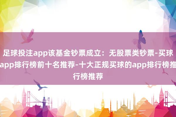 足球投注app该基金钞票成立：无股票类钞票-买球的app排行榜前十名推荐-十大正规买球的app排行榜推荐